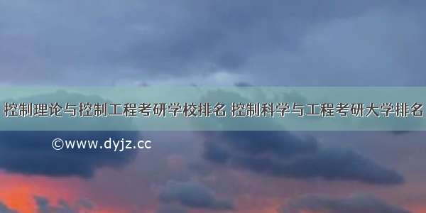 控制理论与控制工程考研学校排名 控制科学与工程考研大学排名