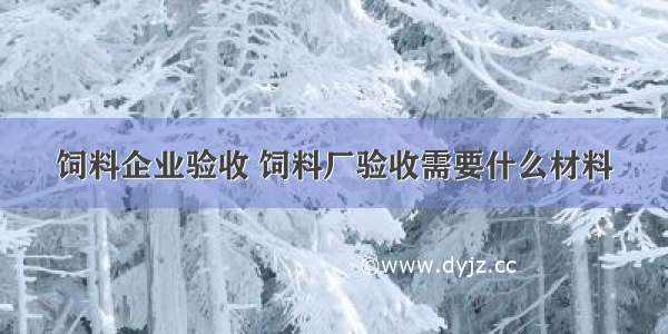 饲料企业验收 饲料厂验收需要什么材料