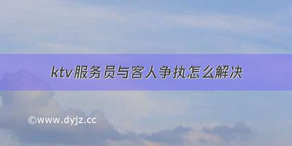 ktv服务员与客人争执怎么解决