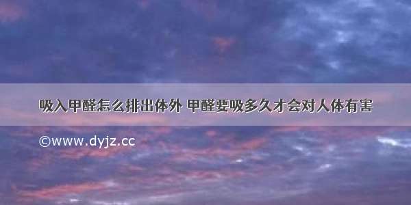 吸入甲醛怎么排出体外 甲醛要吸多久才会对人体有害