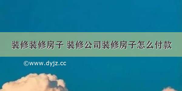 装修装修房子 装修公司装修房子怎么付款