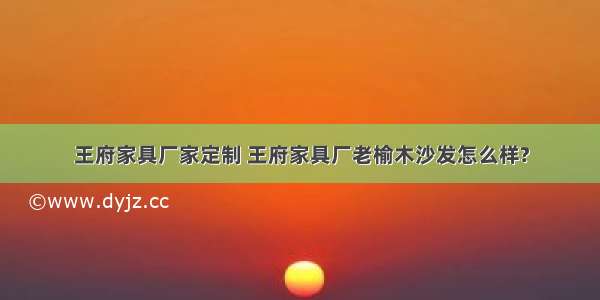 王府家具厂家定制 王府家具厂老榆木沙发怎么样?