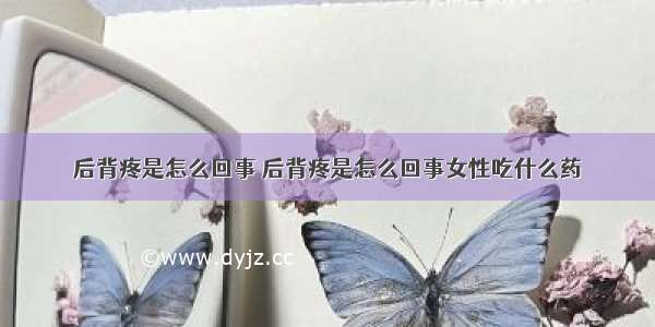 后背疼是怎么回事 后背疼是怎么回事女性吃什么药