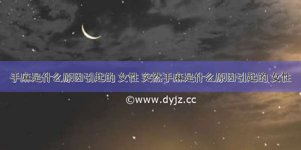 手麻是什么原因引起的 女性 突然手麻是什么原因引起的 女性