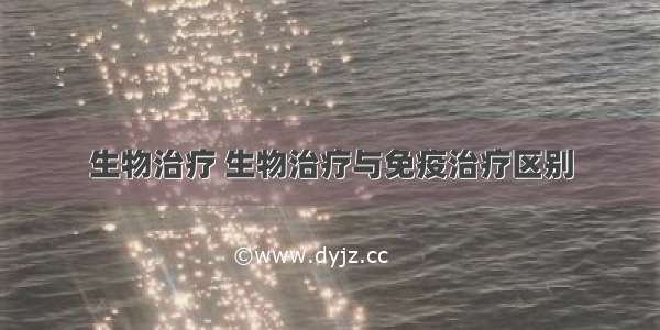 生物治疗 生物治疗与免疫治疗区别