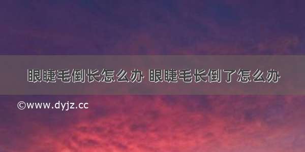 眼睫毛倒长怎么办 眼睫毛长倒了怎么办