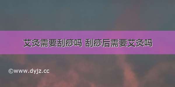 艾灸需要刮痧吗 刮痧后需要艾灸吗