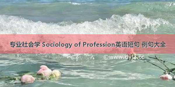 专业社会学 Sociology of Profession英语短句 例句大全