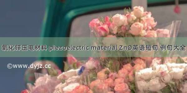 氧化锌压电材料 piezoelectric material ZnO英语短句 例句大全