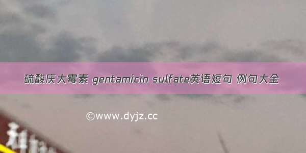 硫酸庆大霉素 gentamicin sulfate英语短句 例句大全