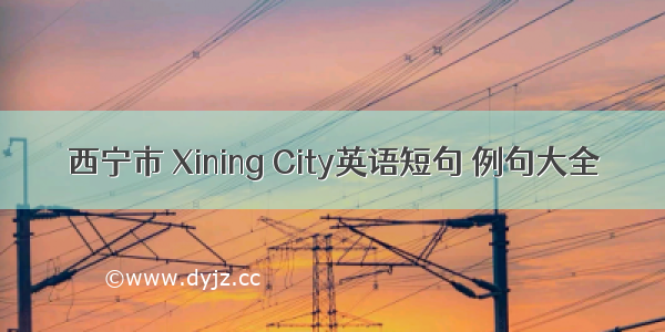 西宁市 Xining City英语短句 例句大全
