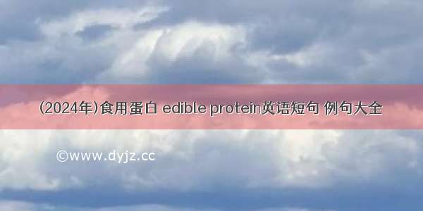 (2024年)食用蛋白 edible protein英语短句 例句大全