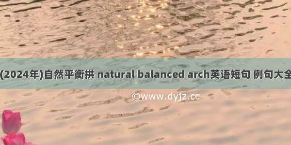 (2024年)自然平衡拱 natural balanced arch英语短句 例句大全