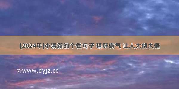 [2024年]小清新的个性句子 精辟霸气 让人大彻大悟