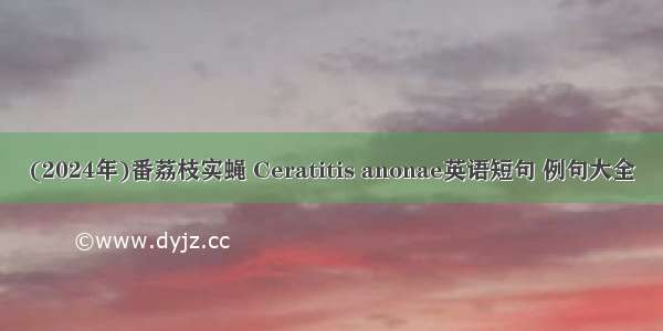 (2024年)番荔枝实蝇 Ceratitis anonae英语短句 例句大全