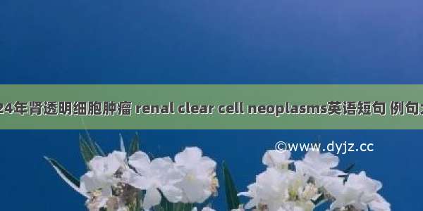 2024年肾透明细胞肿瘤 renal clear cell neoplasms英语短句 例句大全