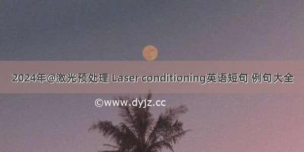 2024年@激光预处理 Laser conditioning英语短句 例句大全