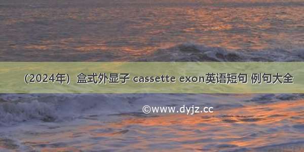 （2024年）盒式外显子 cassette exon英语短句 例句大全