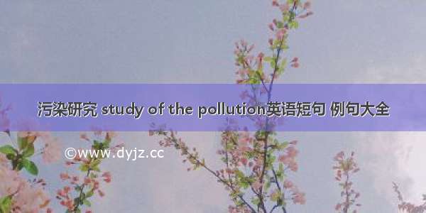 污染研究 study of the pollution英语短句 例句大全