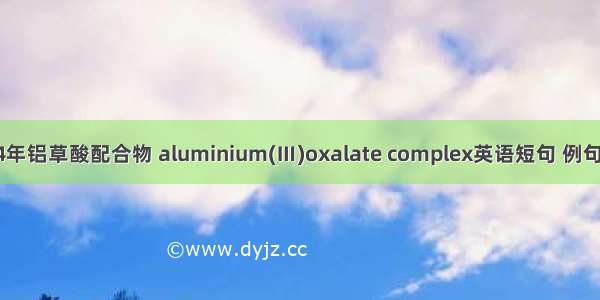 2024年铝草酸配合物 aluminium(Ⅲ)oxalate complex英语短句 例句大全