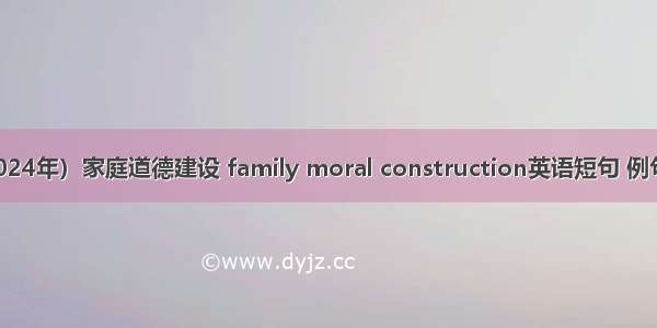 （2024年）家庭道德建设 family moral construction英语短句 例句大全