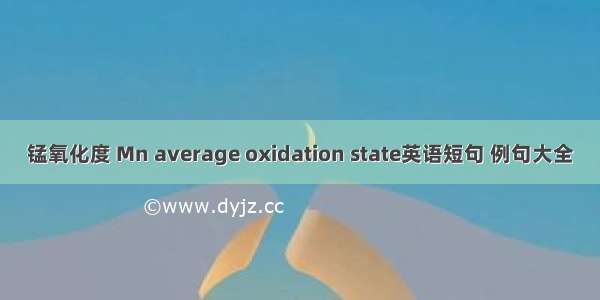 锰氧化度 Mn average oxidation state英语短句 例句大全