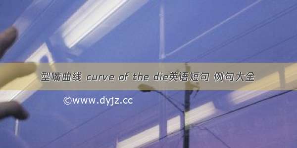 型嘴曲线 curve of the die英语短句 例句大全