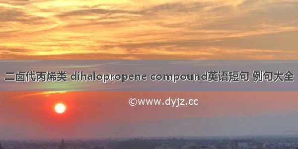 二卤代丙烯类 dihalopropene compound英语短句 例句大全