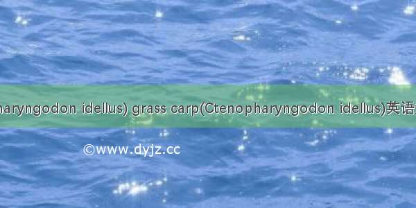 草鱼(Ctenopharyngodon idellus) grass carp(Ctenopharyngodon idellus)英语短句 例句大全