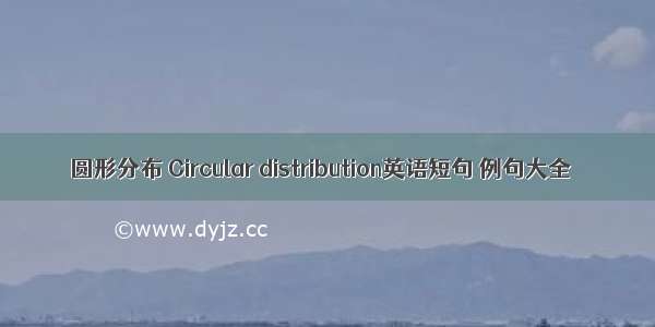 圆形分布 Circular distribution英语短句 例句大全