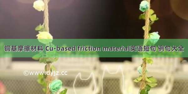 铜基摩擦材料 Cu-based friction material英语短句 例句大全