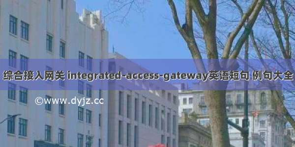 综合接入网关 integrated-access-gateway英语短句 例句大全