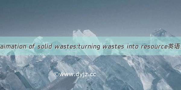 废物资源化 reclaimation of solid wastes:turning wastes into resource英语短句 例句大全