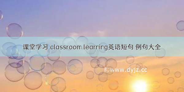 课堂学习 classroom learning英语短句 例句大全