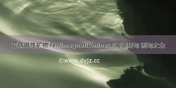 亚铁磁性矿物 ferrimagnetic mineral英语短句 例句大全