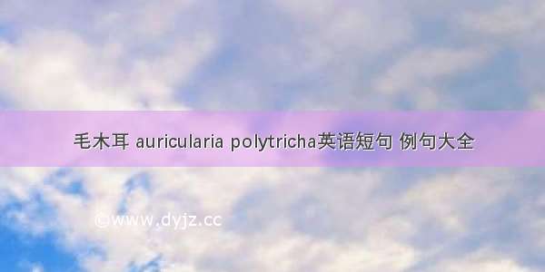 毛木耳 auricularia polytricha英语短句 例句大全