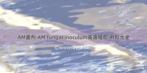 AM菌剂 AM fungal inoculum英语短句 例句大全