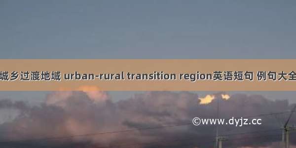 城乡过渡地域 urban-rural transition region英语短句 例句大全