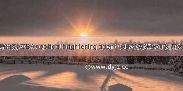 荧光增白剂(OBA) optical brightening agent (OBA)英语短句 例句大全