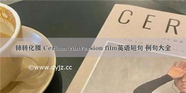 铈转化膜 Cerium conversion film英语短句 例句大全