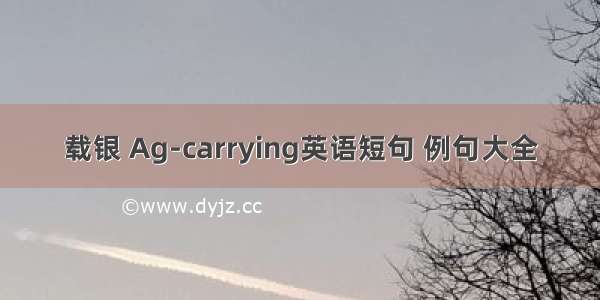 载银 Ag-carrying英语短句 例句大全