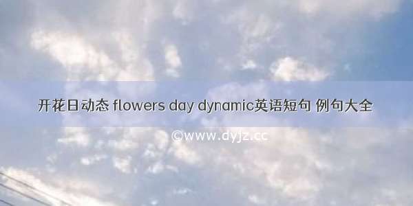 开花日动态 flowers day dynamic英语短句 例句大全