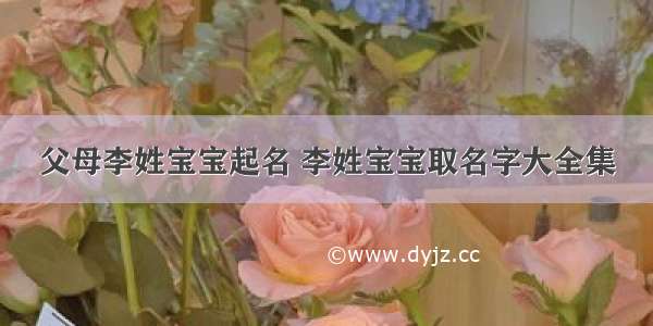 父母李姓宝宝起名 李姓宝宝取名字大全集