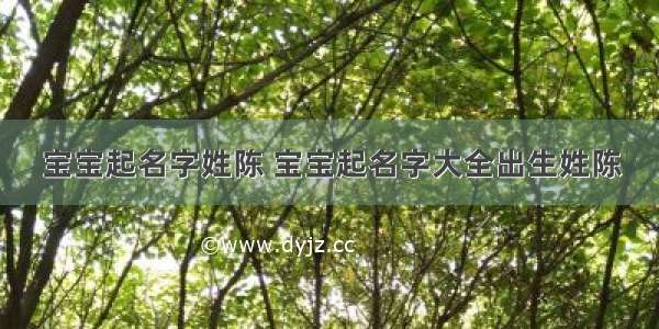 宝宝起名字姓陈 宝宝起名字大全出生姓陈