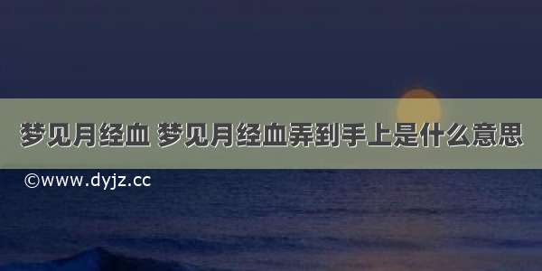 梦见月经血 梦见月经血弄到手上是什么意思