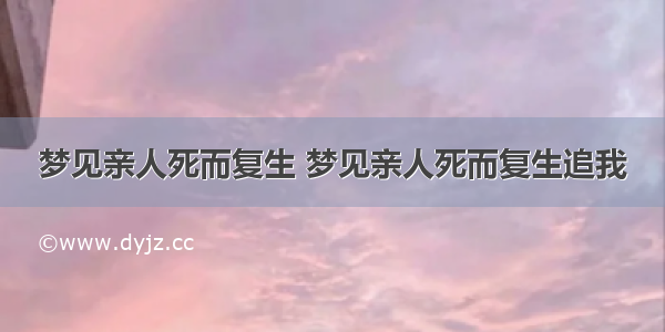 梦见亲人死而复生 梦见亲人死而复生追我