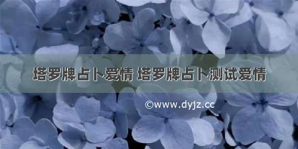 塔罗牌占卜爱情 塔罗牌占卜测试爱情