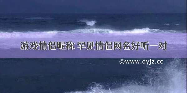 游戏情侣昵称 罕见情侣网名好听一对