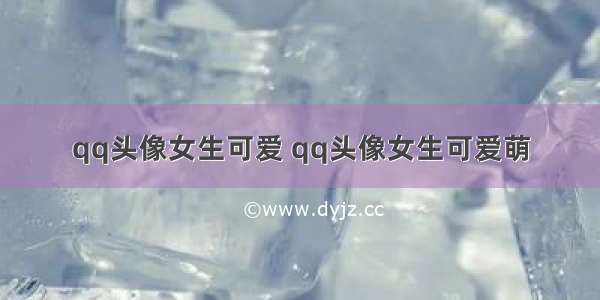 qq头像女生可爱 qq头像女生可爱萌