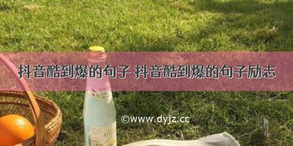 抖音酷到爆的句子 抖音酷到爆的句子励志